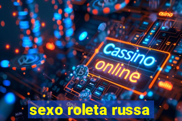 sexo roleta russa